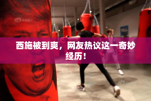 西施被到爽，网友热议这一奇妙经历！