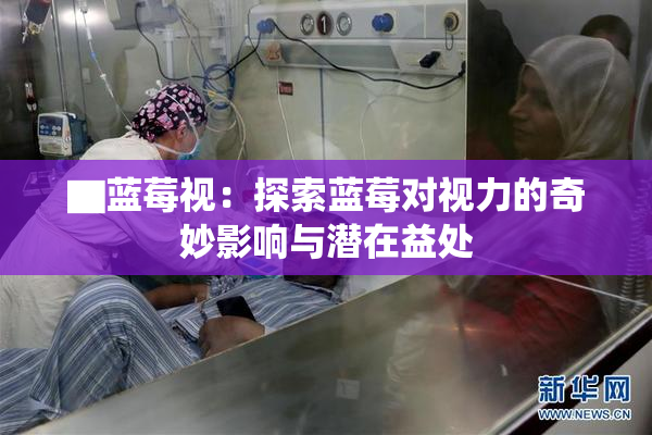 ▇蓝莓视：探索蓝莓对视力的奇妙影响与潜在益处