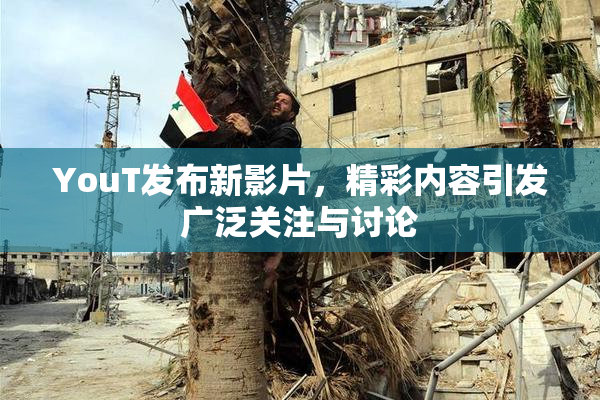 YouT发布新影片，精彩内容引发广泛关注与讨论