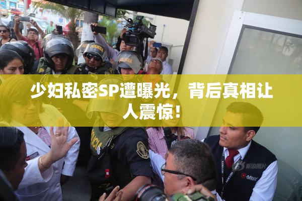 少妇私密SP遭曝光，背后真相让人震惊！