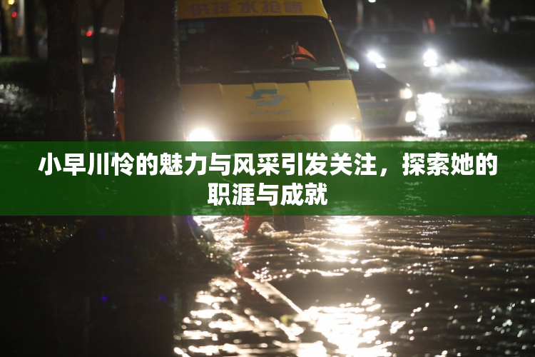 小早川怜的魅力与风采引发关注，探索她的职涯与成就