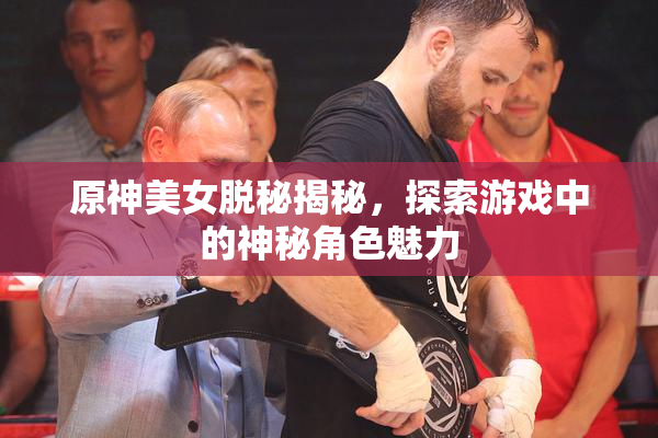 原神美女脱秘揭秘，探索游戏中的神秘角色魅力