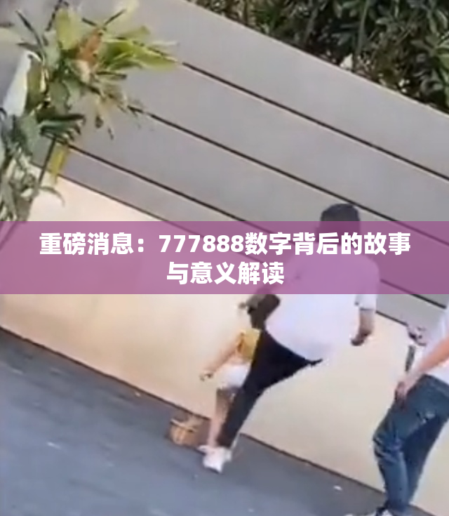 重磅消息：777888数字背后的故事与意义解读