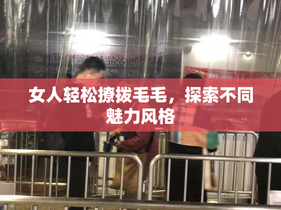女人轻松撩拨毛毛，探索不同魅力风格