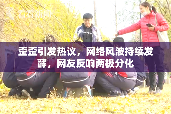 歪歪引发热议，网络风波持续发酵，网友反响两极分化