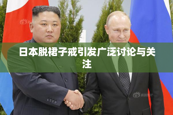 日本脱裙子戒引发广泛讨论与关注