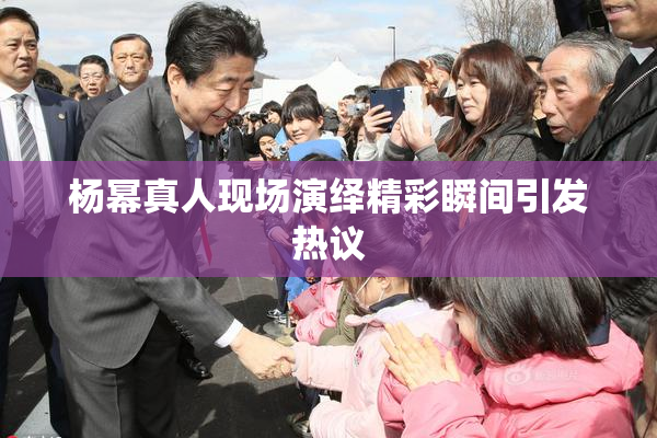 杨幂真人现场演绎精彩瞬间引发热议