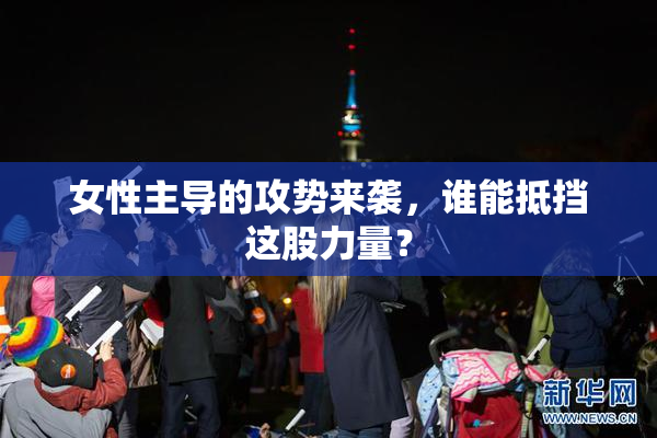 女性主导的攻势来袭，谁能抵挡这股力量？