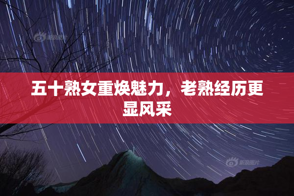 五十熟女重焕魅力，老熟经历更显风采