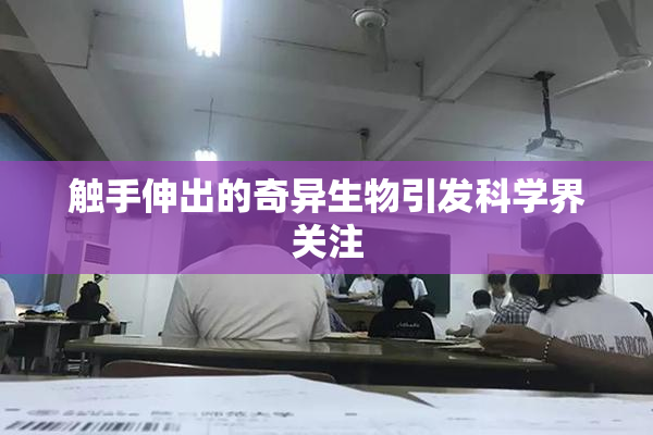 触手伸出的奇异生物引发科学界关注