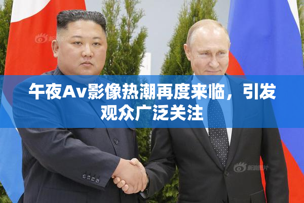 午夜Av影像热潮再度来临，引发观众广泛关注