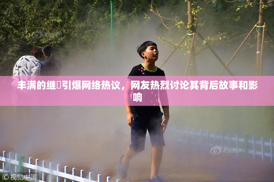 丰满的继牳引爆网络热议，网友热烈讨论其背后故事和影响
