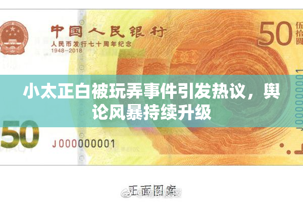 小太正白被玩弄事件引发热议，舆论风暴持续升级