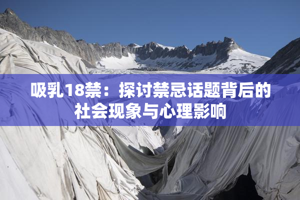 吸乳18禁：探讨禁忌话题背后的社会现象与心理影响