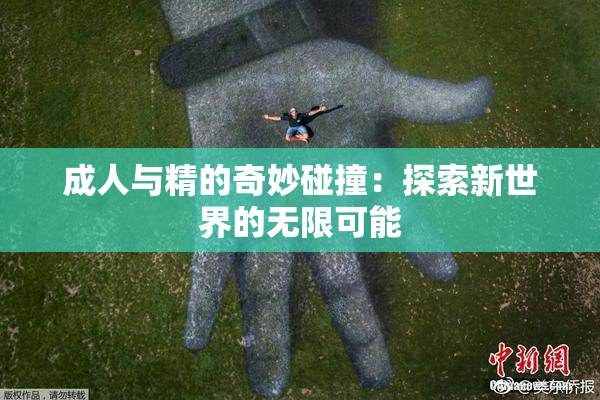 成人与精的奇妙碰撞：探索新世界的无限可能