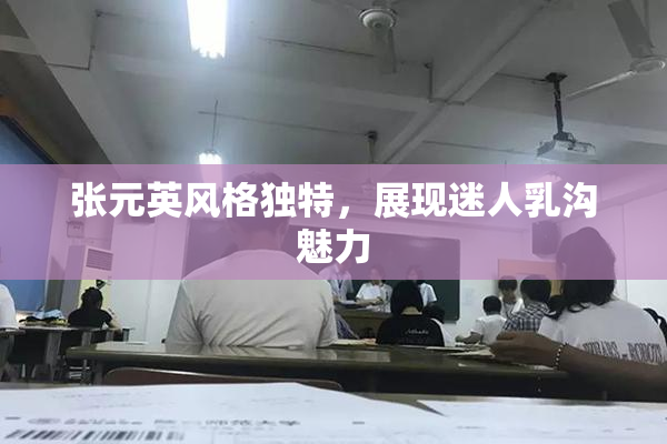 张元英风格独特，展现迷人乳沟魅力