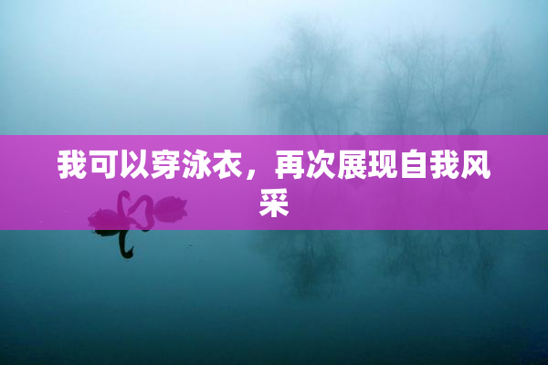 我可以穿泳衣，再次展现自我风采