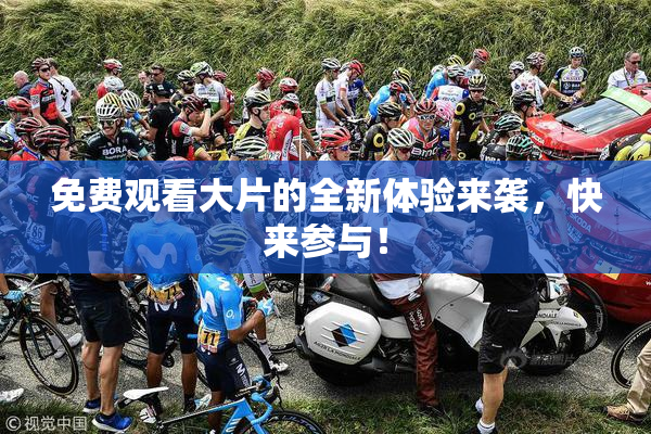 免费观看大片的全新体验来袭，快来参与！