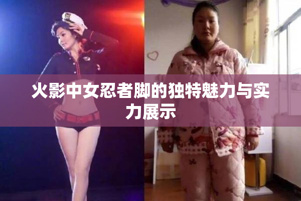 火影中女忍者脚的独特魅力与实力展示