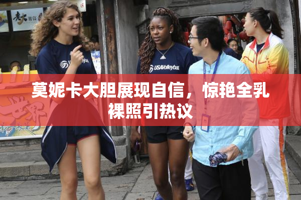 莫妮卡大胆展现自信，惊艳全乳裸照引热议