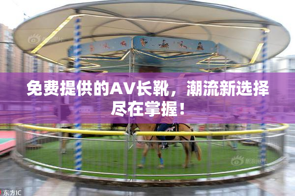 免费提供的AV长靴，潮流新选择尽在掌握！