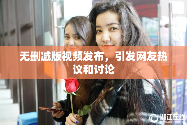 无删减版视频发布，引发网友热议和讨论