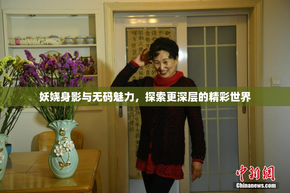 妖娆身影与无码魅力，探索更深层的精彩世界
