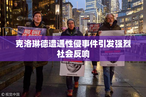克洛琳德遭遇性侵事件引发强烈社会反响