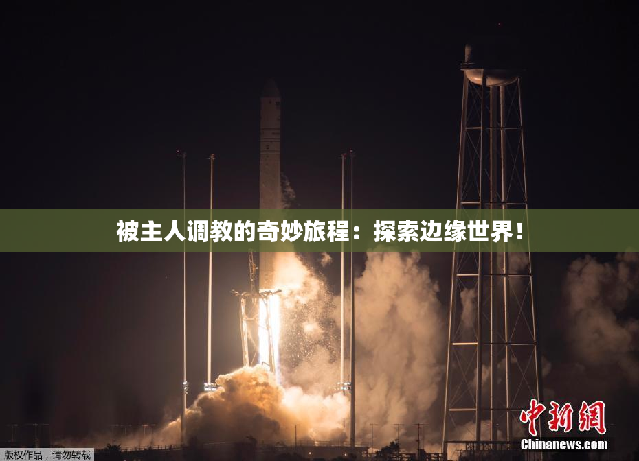被主人调教的奇妙旅程：探索边缘世界！