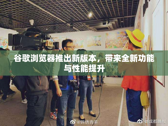 谷歌浏览器推出新版本，带来全新功能与性能提升