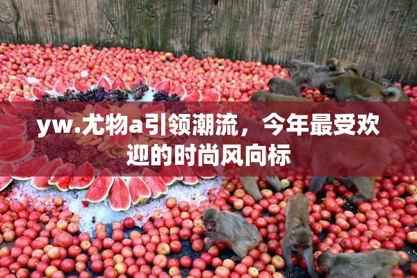 yw.尤物a引领潮流，今年最受欢迎的时尚风向标