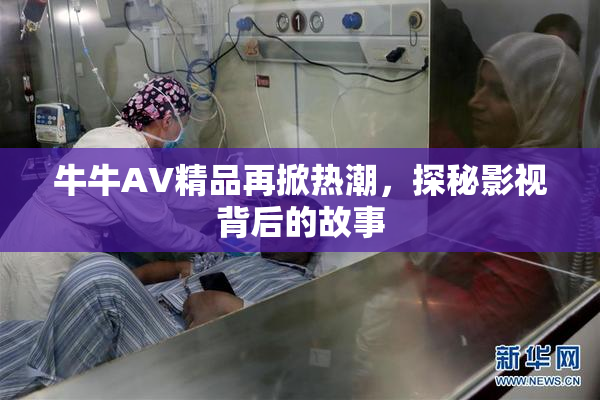 牛牛AV精品再掀热潮，探秘影视背后的故事