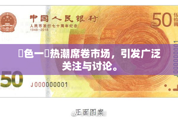 黃色一級热潮席卷市场，引发广泛关注与讨论。
