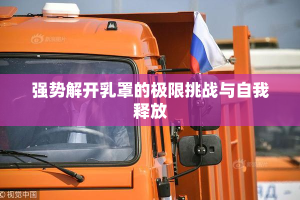 强势解开乳罩的极限挑战与自我释放