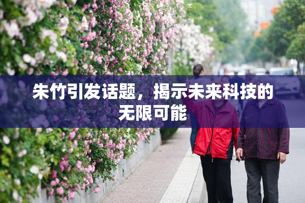 朱竹引发话题，揭示未来科技的无限可能