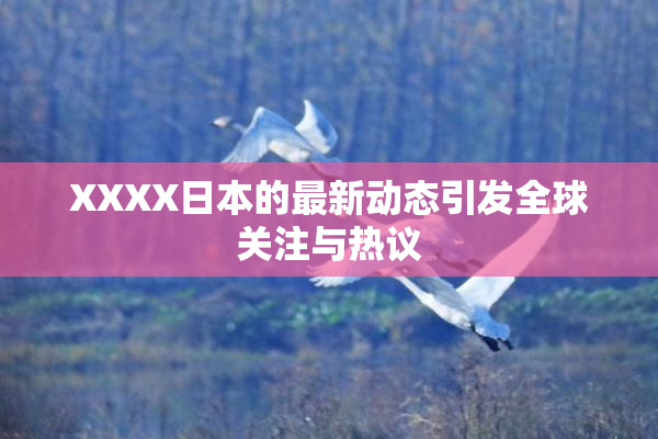 XXXX日本的最新动态引发全球关注与热议