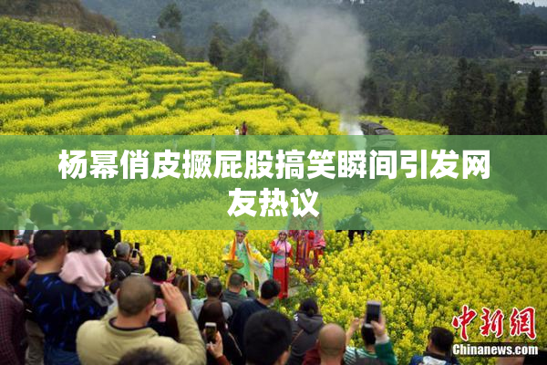 杨幂俏皮撅屁股搞笑瞬间引发网友热议