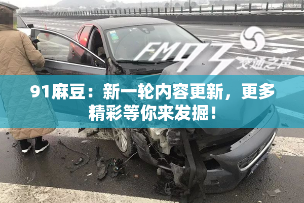 91麻豆：新一轮内容更新，更多精彩等你来发掘！