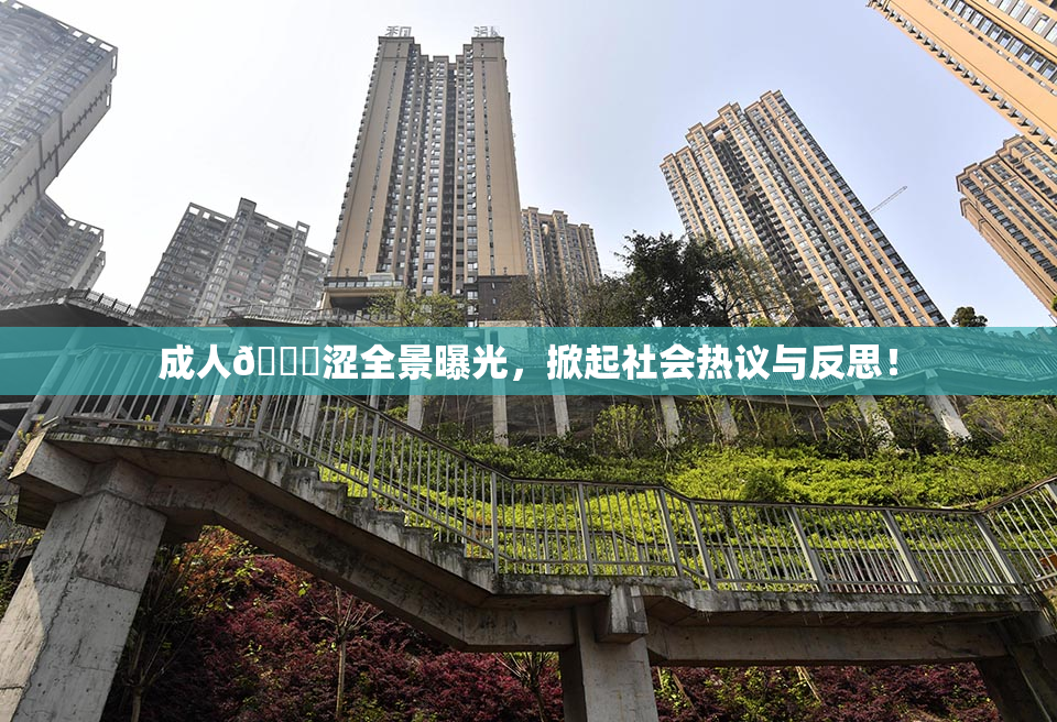 成人🔞涩全景曝光，掀起社会热议与反思！