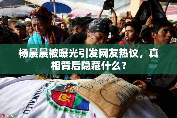 杨晨晨被曝光引发网友热议，真相背后隐藏什么？