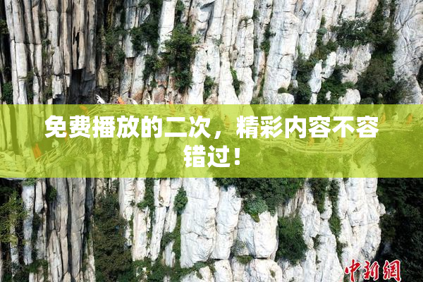 免费播放的二次，精彩内容不容错过！