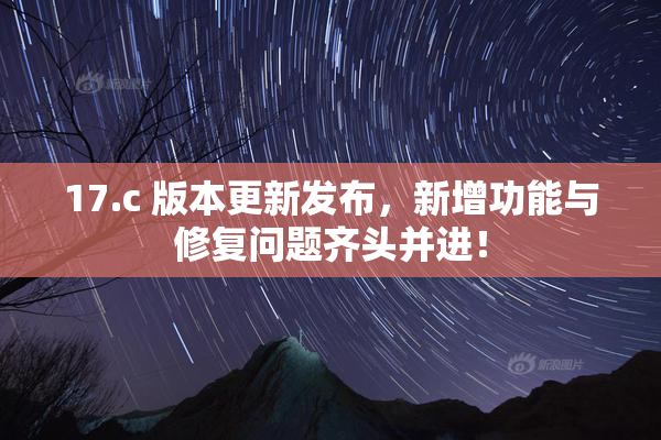 17.c 版本更新发布，新增功能与修复问题齐头并进！