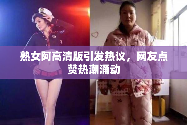 熟女阿高清版引发热议，网友点赞热潮涌动