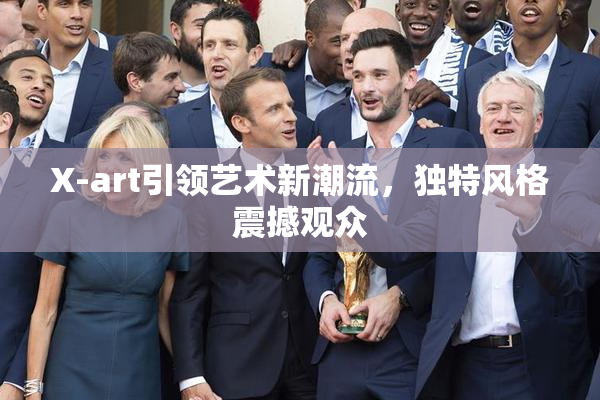 X-art引领艺术新潮流，独特风格震撼观众