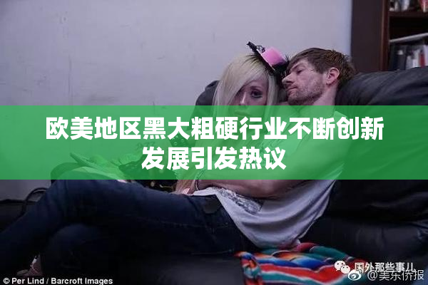 欧美地区黑大粗硬行业不断创新发展引发热议
