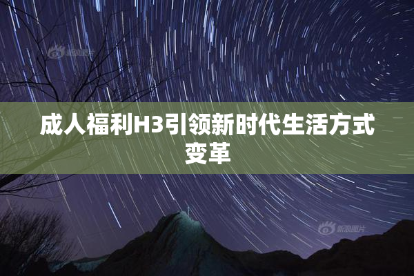 成人福利H3引领新时代生活方式变革