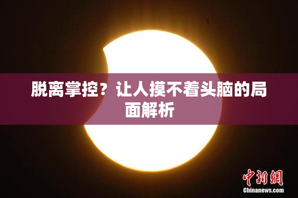 脱离掌控？让人摸不着头脑的局面解析