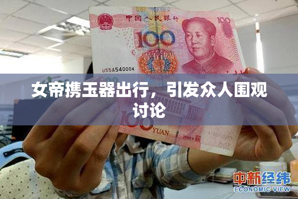 女帝携玉器出行，引发众人围观讨论