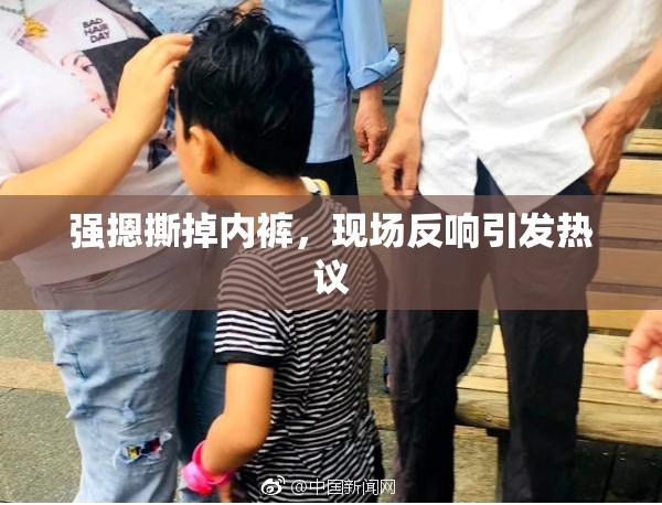 强摁撕掉内裤，现场反响引发热议