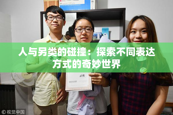 人与另类的碰撞：探索不同表达方式的奇妙世界
